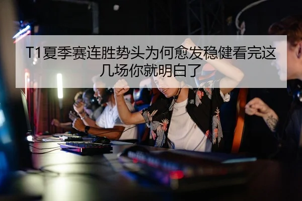 T1夏季赛连胜势头为何愈发稳健看完这几场你就明白了