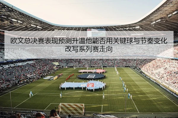 欧文总决赛表现预测升温他能否用关键球与节奏变化改写系列赛走向